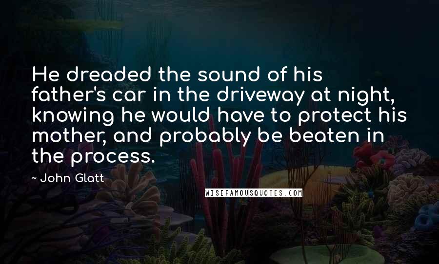 John Glatt Quotes: He dreaded the sound of his father's car in the driveway at night, knowing he would have to protect his mother, and probably be beaten in the process.