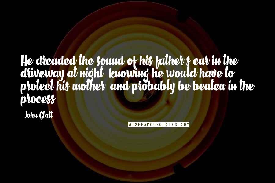 John Glatt Quotes: He dreaded the sound of his father's car in the driveway at night, knowing he would have to protect his mother, and probably be beaten in the process.