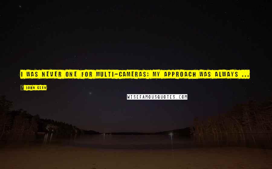 John Glen Quotes: I was never one for multi-cameras; my approach was always ... I always considered there was only one place to be to do a shot.