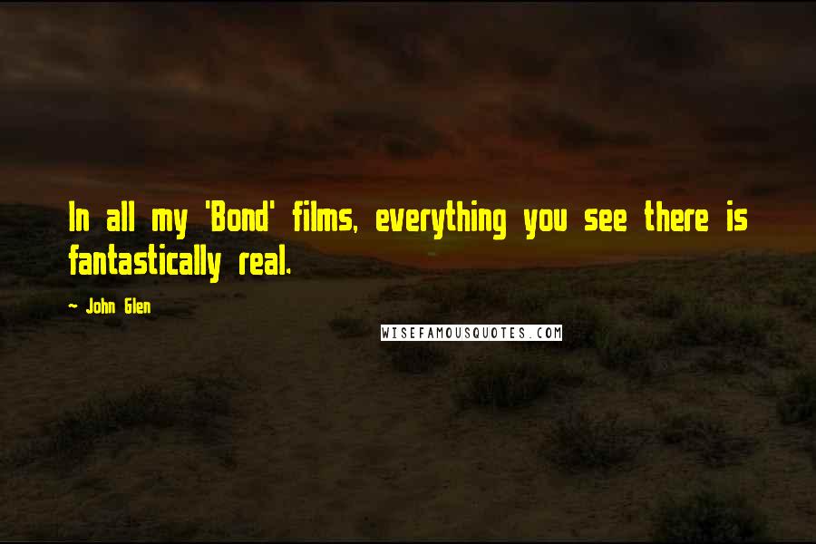 John Glen Quotes: In all my 'Bond' films, everything you see there is fantastically real.