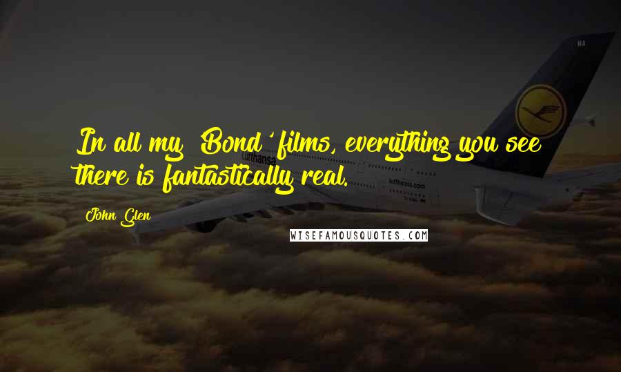 John Glen Quotes: In all my 'Bond' films, everything you see there is fantastically real.