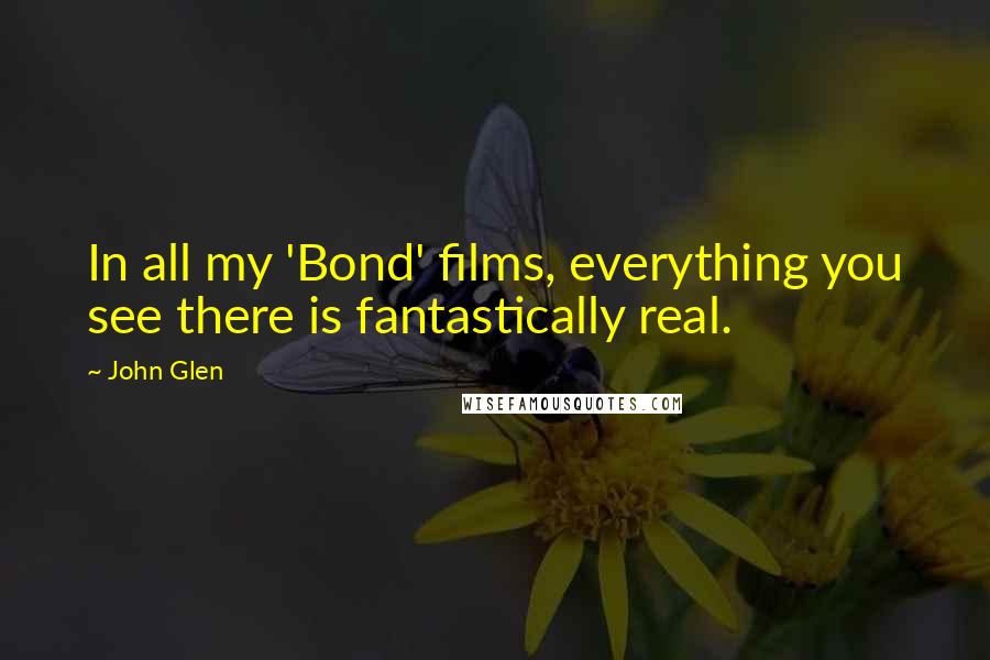 John Glen Quotes: In all my 'Bond' films, everything you see there is fantastically real.