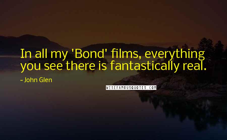 John Glen Quotes: In all my 'Bond' films, everything you see there is fantastically real.