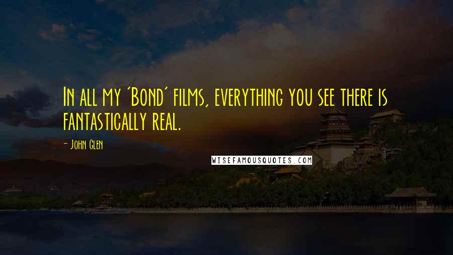John Glen Quotes: In all my 'Bond' films, everything you see there is fantastically real.
