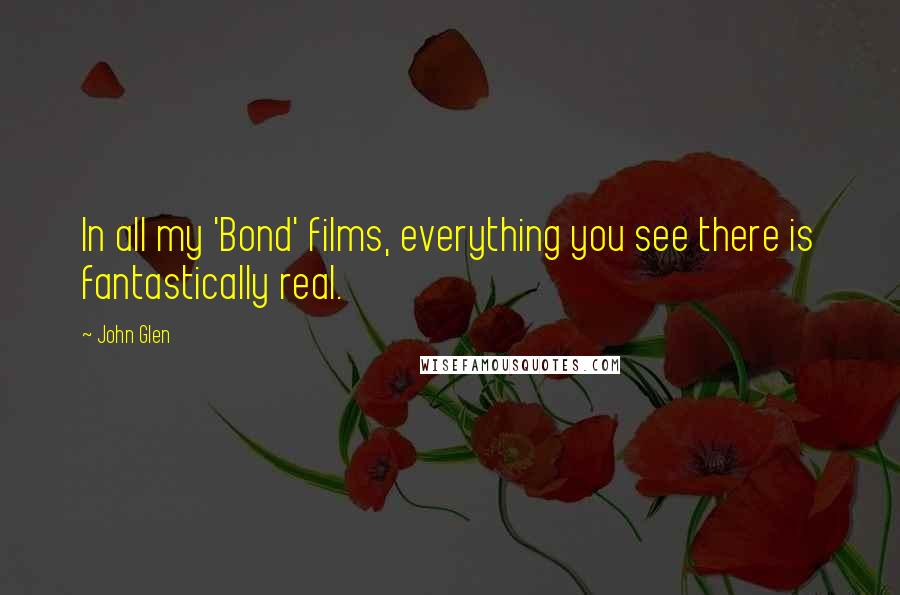 John Glen Quotes: In all my 'Bond' films, everything you see there is fantastically real.