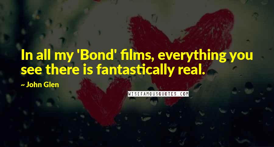 John Glen Quotes: In all my 'Bond' films, everything you see there is fantastically real.