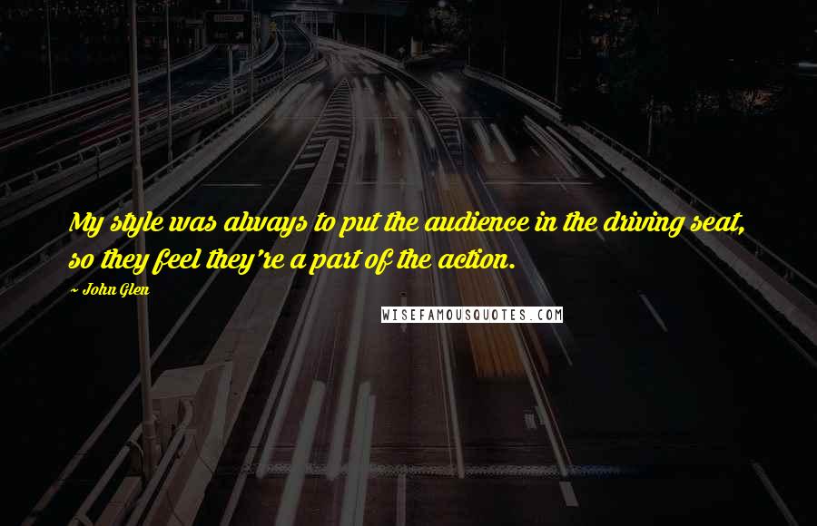 John Glen Quotes: My style was always to put the audience in the driving seat, so they feel they're a part of the action.