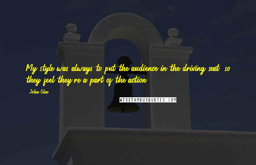 John Glen Quotes: My style was always to put the audience in the driving seat, so they feel they're a part of the action.