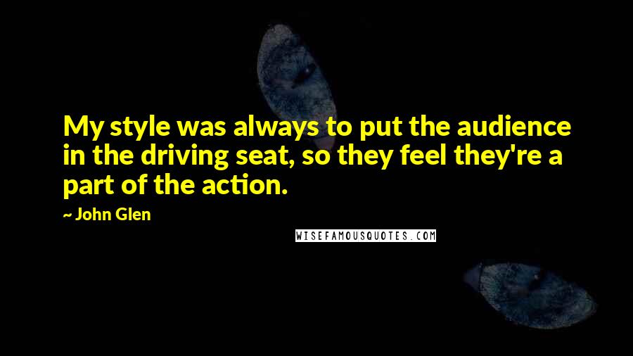 John Glen Quotes: My style was always to put the audience in the driving seat, so they feel they're a part of the action.