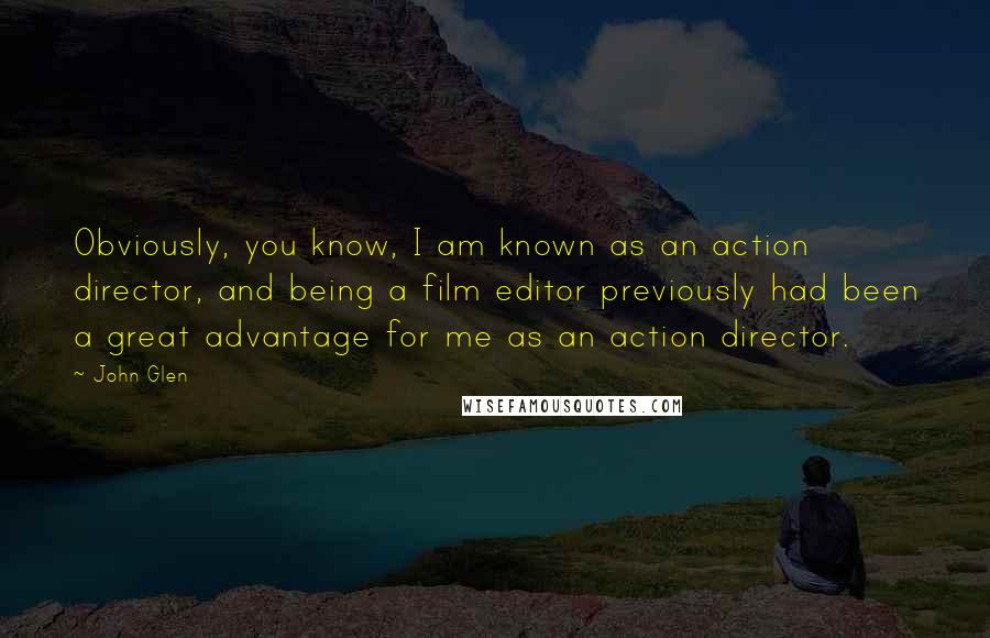 John Glen Quotes: Obviously, you know, I am known as an action director, and being a film editor previously had been a great advantage for me as an action director.