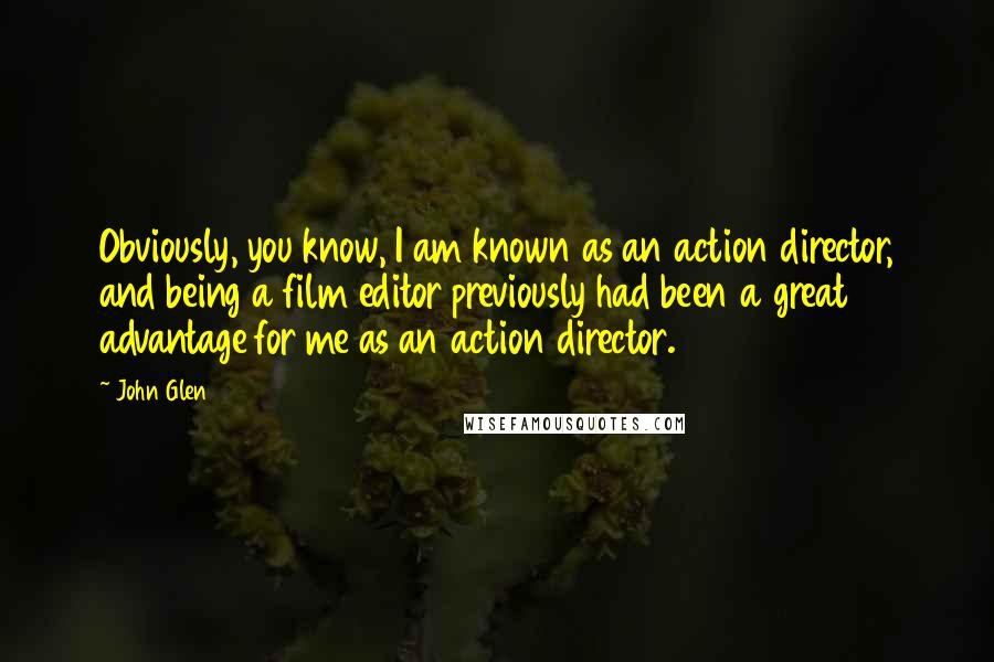 John Glen Quotes: Obviously, you know, I am known as an action director, and being a film editor previously had been a great advantage for me as an action director.