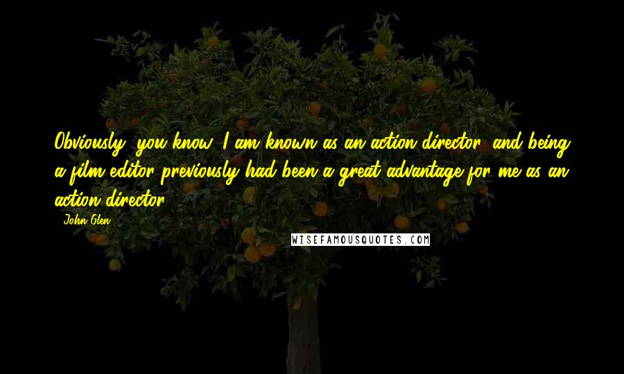 John Glen Quotes: Obviously, you know, I am known as an action director, and being a film editor previously had been a great advantage for me as an action director.
