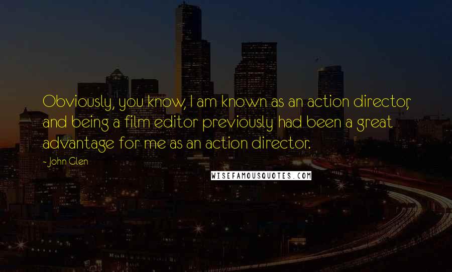 John Glen Quotes: Obviously, you know, I am known as an action director, and being a film editor previously had been a great advantage for me as an action director.