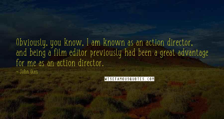 John Glen Quotes: Obviously, you know, I am known as an action director, and being a film editor previously had been a great advantage for me as an action director.