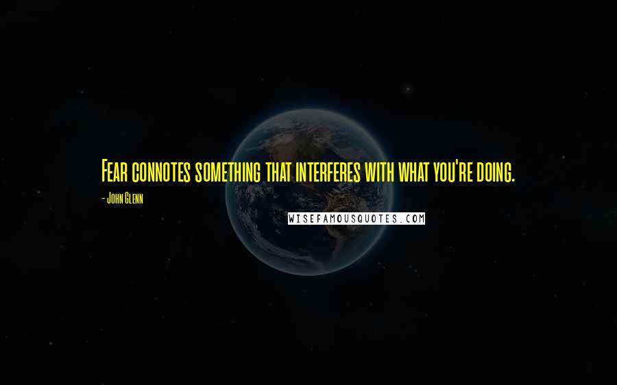 John Glenn Quotes: Fear connotes something that interferes with what you're doing.