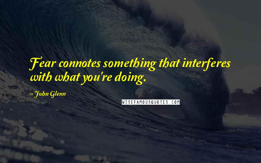 John Glenn Quotes: Fear connotes something that interferes with what you're doing.