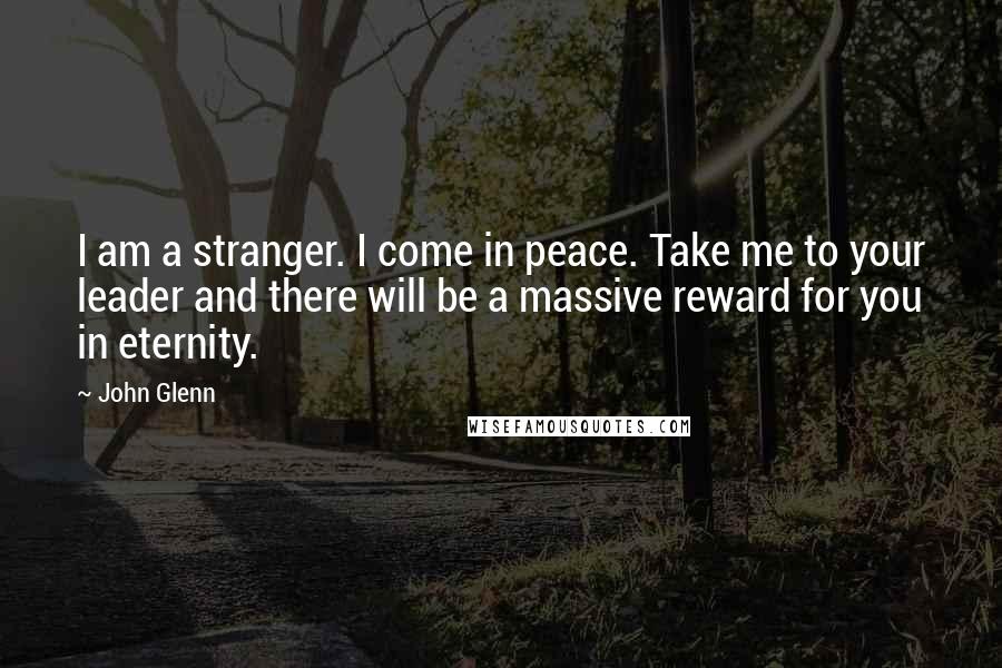 John Glenn Quotes: I am a stranger. I come in peace. Take me to your leader and there will be a massive reward for you in eternity.