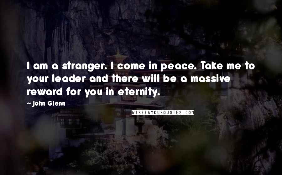 John Glenn Quotes: I am a stranger. I come in peace. Take me to your leader and there will be a massive reward for you in eternity.