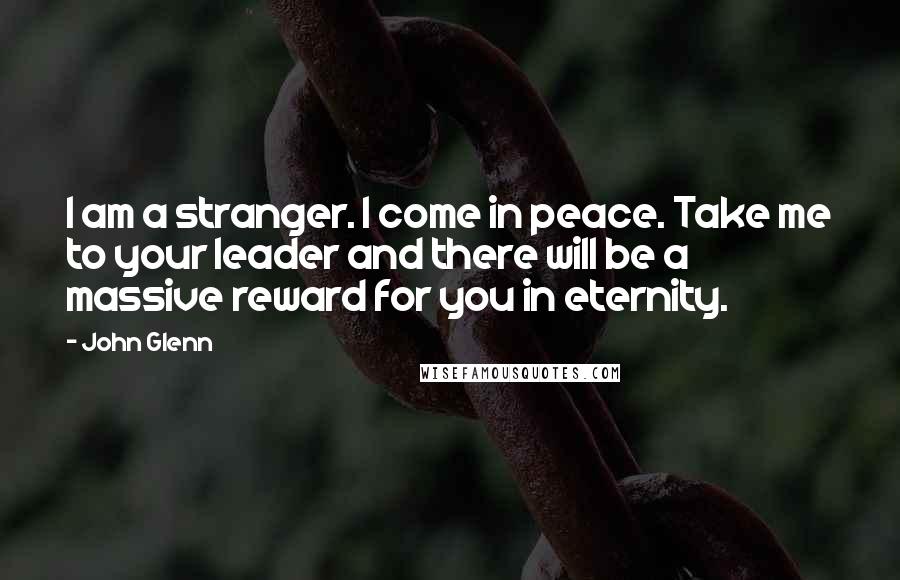 John Glenn Quotes: I am a stranger. I come in peace. Take me to your leader and there will be a massive reward for you in eternity.