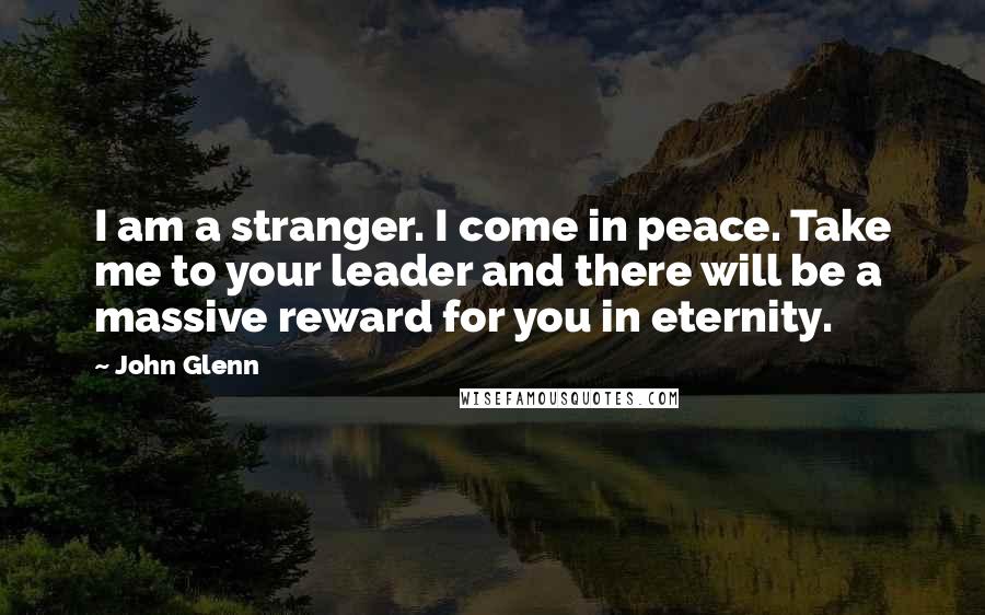 John Glenn Quotes: I am a stranger. I come in peace. Take me to your leader and there will be a massive reward for you in eternity.