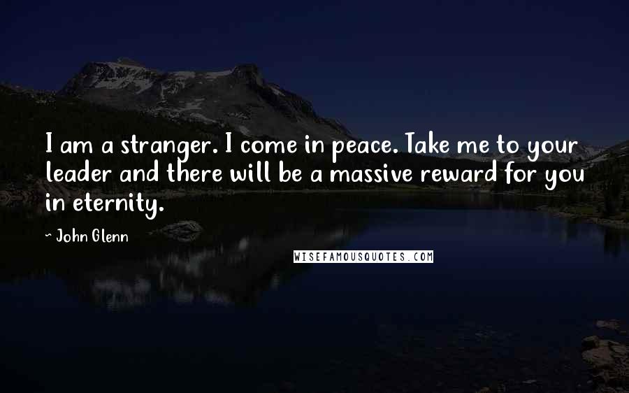 John Glenn Quotes: I am a stranger. I come in peace. Take me to your leader and there will be a massive reward for you in eternity.