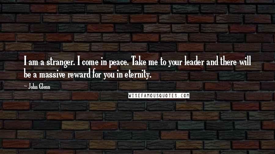 John Glenn Quotes: I am a stranger. I come in peace. Take me to your leader and there will be a massive reward for you in eternity.