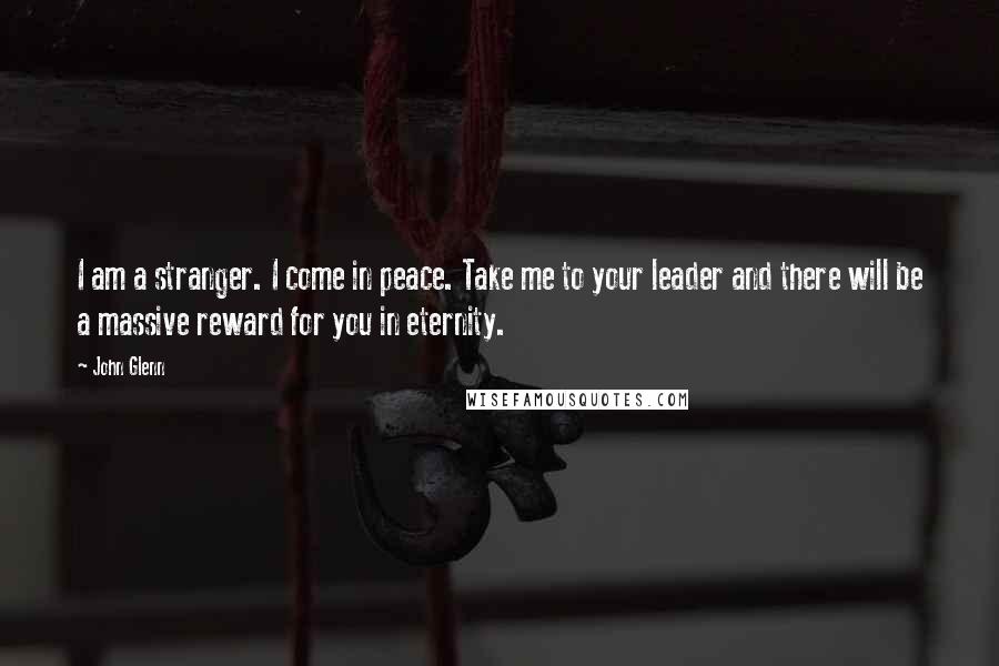 John Glenn Quotes: I am a stranger. I come in peace. Take me to your leader and there will be a massive reward for you in eternity.