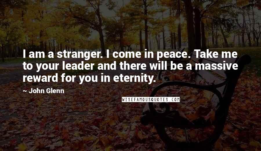 John Glenn Quotes: I am a stranger. I come in peace. Take me to your leader and there will be a massive reward for you in eternity.