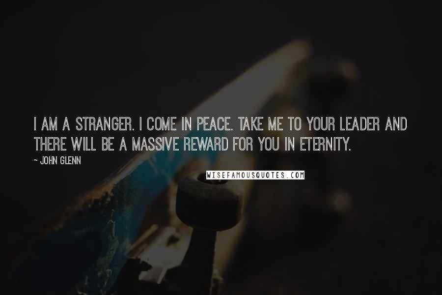 John Glenn Quotes: I am a stranger. I come in peace. Take me to your leader and there will be a massive reward for you in eternity.