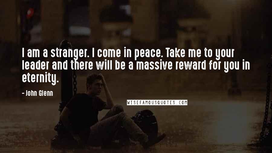John Glenn Quotes: I am a stranger. I come in peace. Take me to your leader and there will be a massive reward for you in eternity.