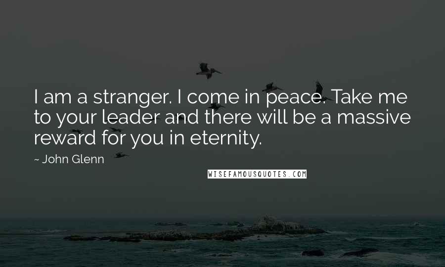John Glenn Quotes: I am a stranger. I come in peace. Take me to your leader and there will be a massive reward for you in eternity.