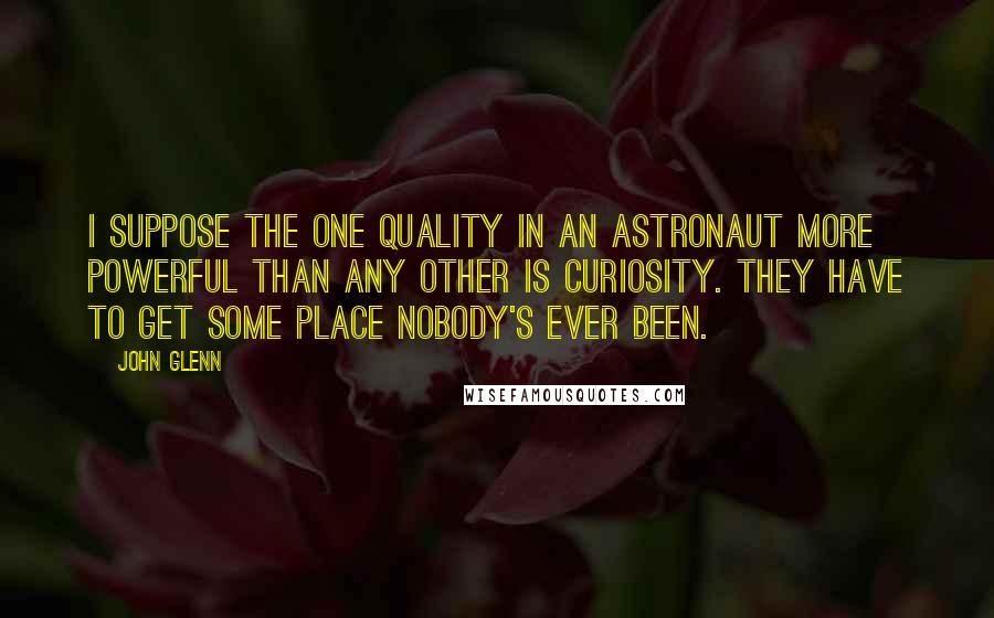 John Glenn Quotes: I suppose the one quality in an astronaut more powerful than any other is curiosity. They have to get some place nobody's ever been.
