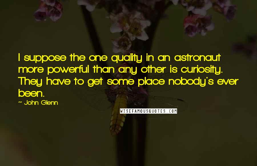 John Glenn Quotes: I suppose the one quality in an astronaut more powerful than any other is curiosity. They have to get some place nobody's ever been.