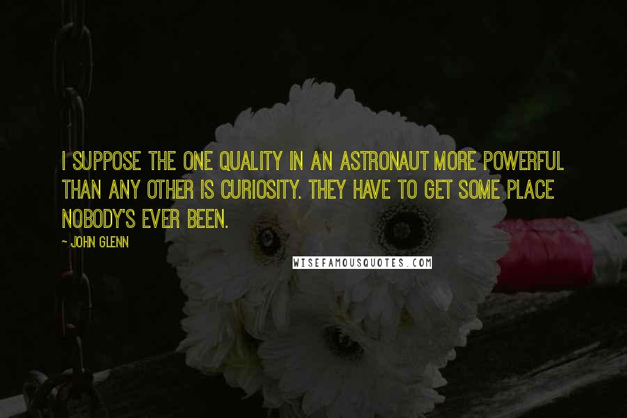 John Glenn Quotes: I suppose the one quality in an astronaut more powerful than any other is curiosity. They have to get some place nobody's ever been.