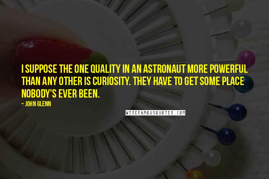 John Glenn Quotes: I suppose the one quality in an astronaut more powerful than any other is curiosity. They have to get some place nobody's ever been.