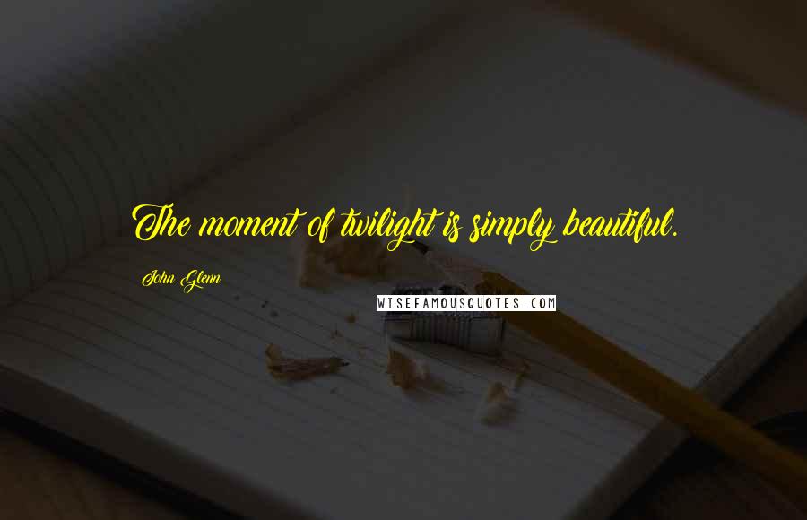 John Glenn Quotes: The moment of twilight is simply beautiful.