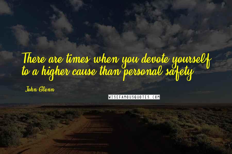 John Glenn Quotes: There are times when you devote yourself to a higher cause than personal safety.