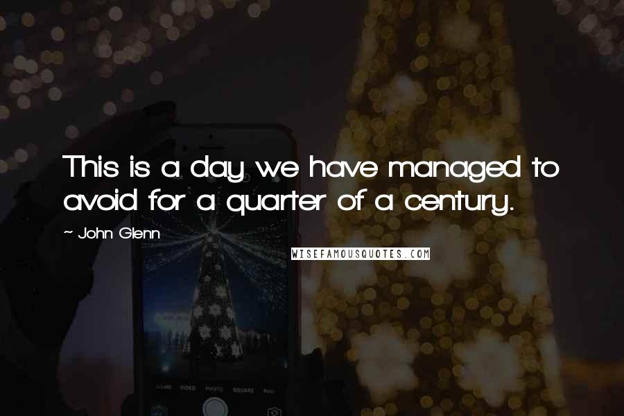 John Glenn Quotes: This is a day we have managed to avoid for a quarter of a century.