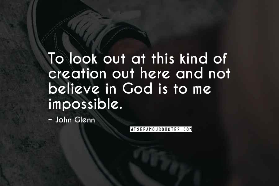 John Glenn Quotes: To look out at this kind of creation out here and not believe in God is to me impossible.