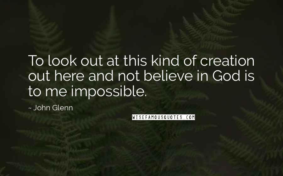 John Glenn Quotes: To look out at this kind of creation out here and not believe in God is to me impossible.