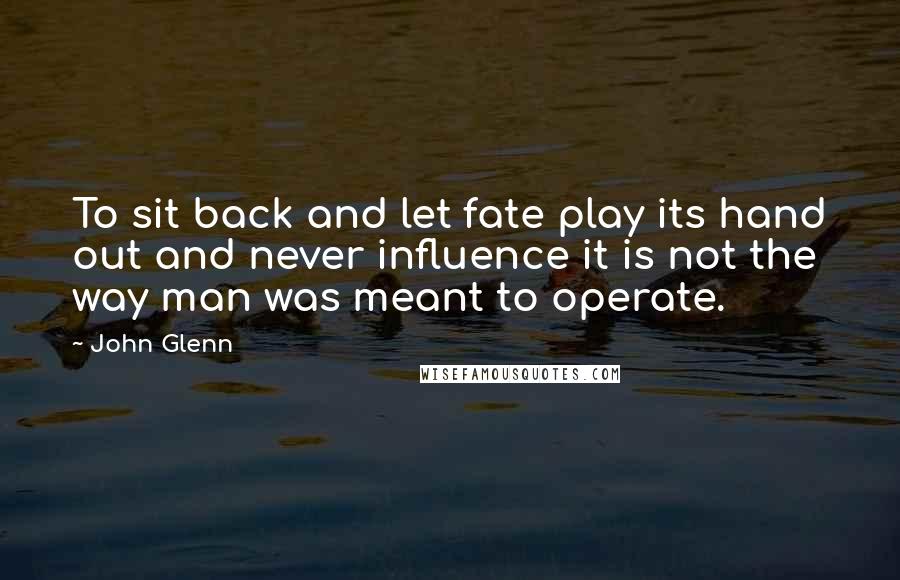 John Glenn Quotes: To sit back and let fate play its hand out and never influence it is not the way man was meant to operate.