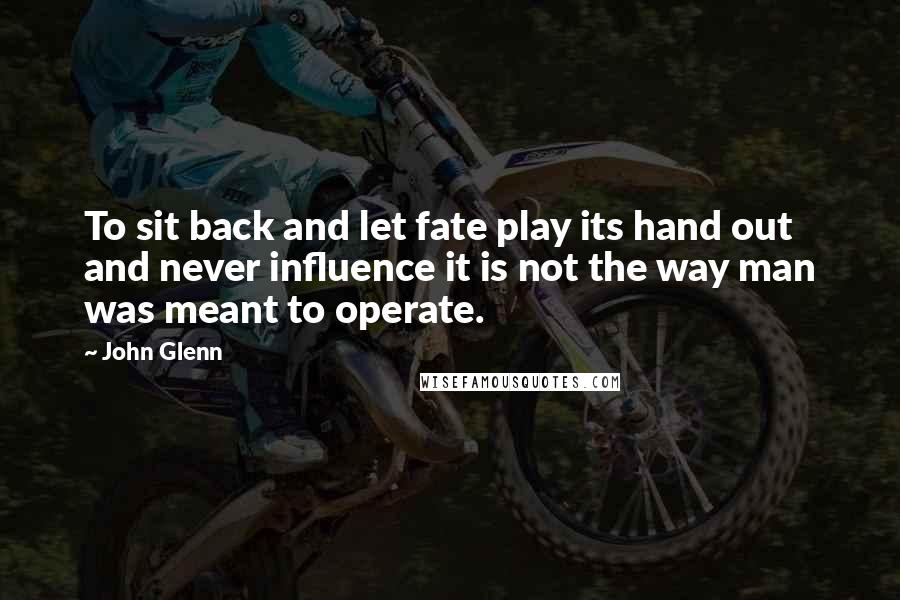 John Glenn Quotes: To sit back and let fate play its hand out and never influence it is not the way man was meant to operate.