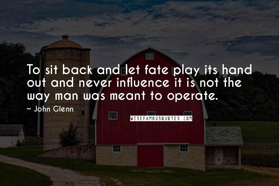 John Glenn Quotes: To sit back and let fate play its hand out and never influence it is not the way man was meant to operate.
