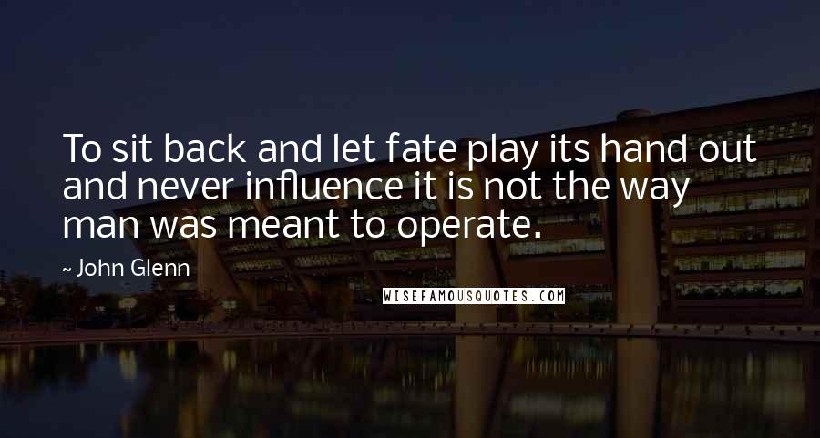 John Glenn Quotes: To sit back and let fate play its hand out and never influence it is not the way man was meant to operate.