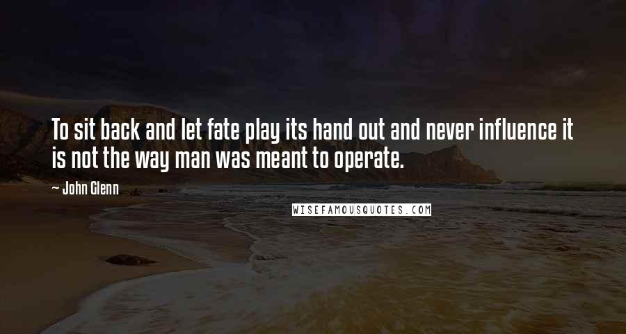 John Glenn Quotes: To sit back and let fate play its hand out and never influence it is not the way man was meant to operate.