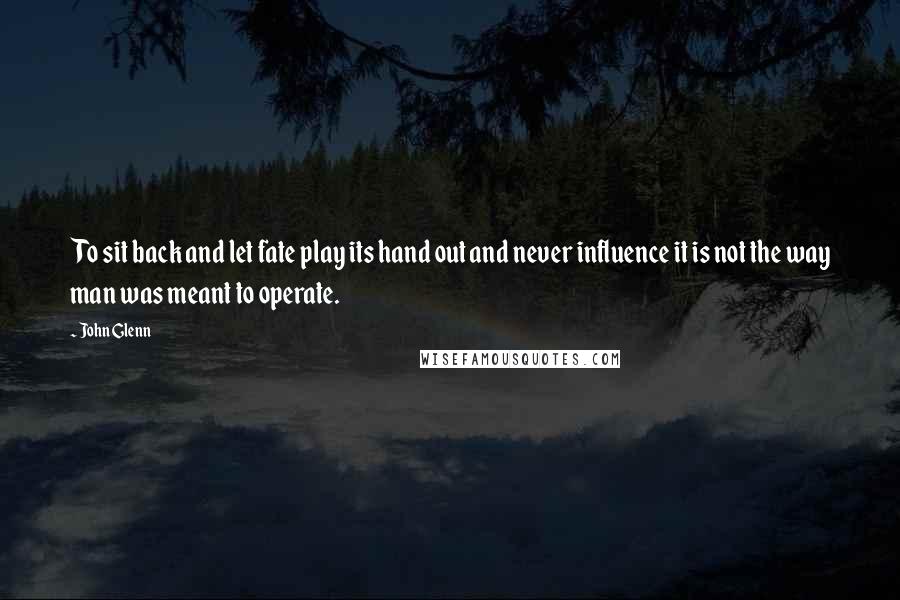 John Glenn Quotes: To sit back and let fate play its hand out and never influence it is not the way man was meant to operate.
