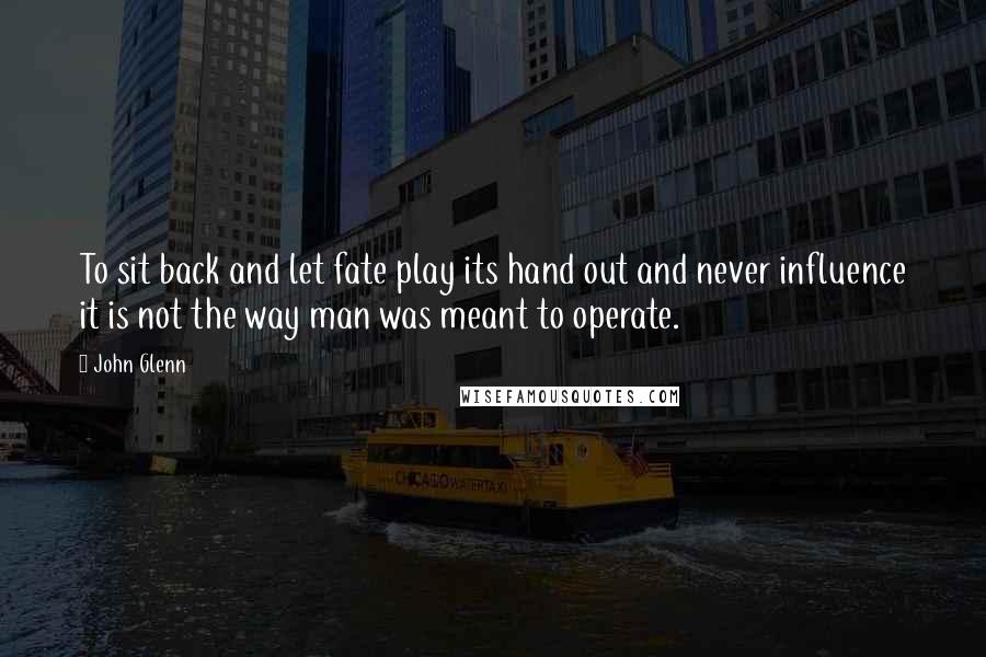 John Glenn Quotes: To sit back and let fate play its hand out and never influence it is not the way man was meant to operate.