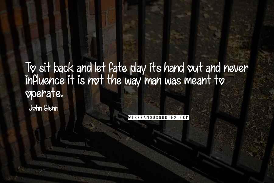 John Glenn Quotes: To sit back and let fate play its hand out and never influence it is not the way man was meant to operate.