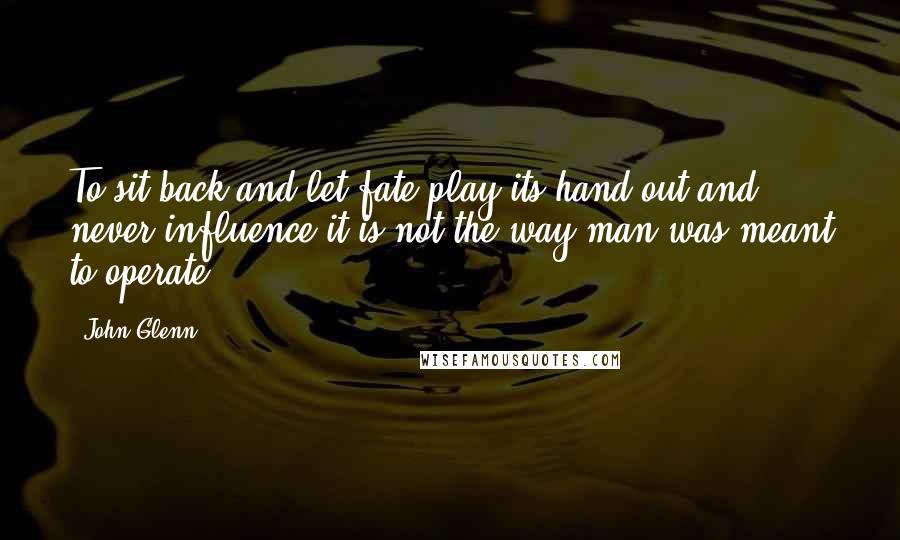 John Glenn Quotes: To sit back and let fate play its hand out and never influence it is not the way man was meant to operate.