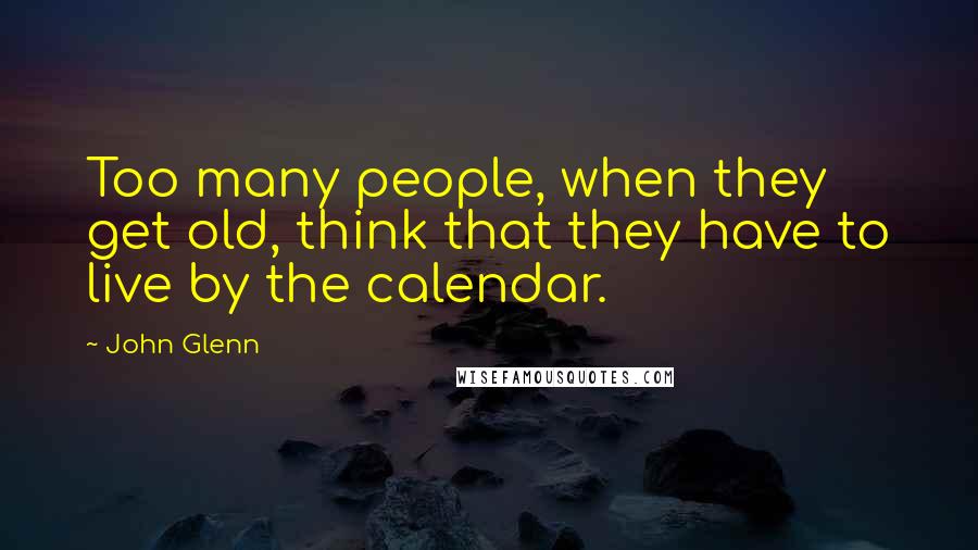 John Glenn Quotes: Too many people, when they get old, think that they have to live by the calendar.